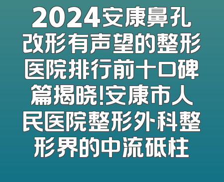 2024安康鼻孔改形有声望的整形医院排行前十口碑篇揭晓！安康市人民医院整形外科整形界的中流砥柱