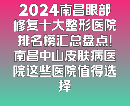 2024南昌眼部修复十大整形医院排名榜汇总盘点！南昌中山皮肤病医院这些医院值得选择