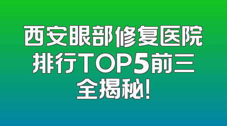 西安眼部修复医院排行TOP5前三全揭秘！