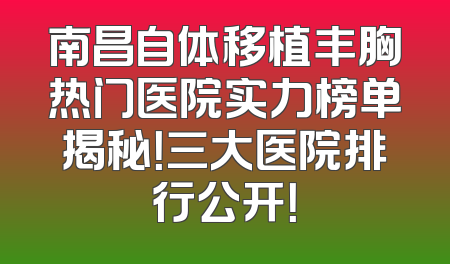 南昌自体移植丰胸热门医院实力榜单揭秘！三大医院排行公开！
