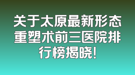 关于太原最新形态重塑术前三医院排行榜揭晓！
