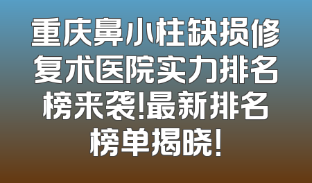 重庆鼻小柱缺损修复术医院实力排名榜来袭！最新排名榜单揭晓！
