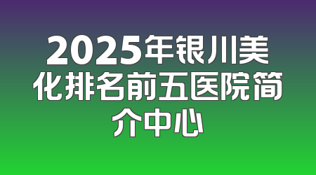 2025年银川美化排名前五医院简介中心