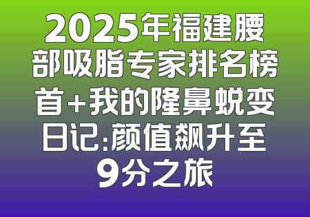 2025年福建腰部吸脂专家排名榜首+我的隆鼻蜕变日记：颜值飙升至9分之旅