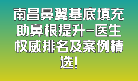 南昌鼻翼基底填充助鼻根提升-医生权威排名及案例精选！