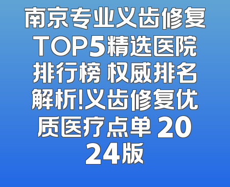 南京专业义齿修复TOP5精选医院排行榜 权威排名解析！义齿修复优质医疗点单 2024版