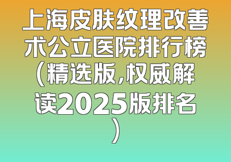 上海皮肤纹理改善术公立医院排行榜(精选版，权威解读2025版排名)