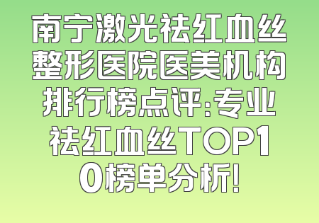 南宁激光祛红血丝整形医院医美机构排行榜点评：专业祛红血丝TOP10榜单分析！