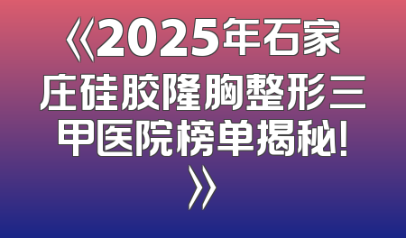 《2025年石家庄硅胶隆胸整形三甲医院榜单揭秘！》