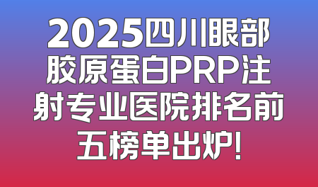 2025四川眼部胶原蛋白PRP注射专业医院排名前五榜单出炉！