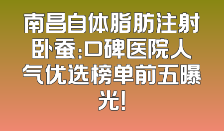 南昌自体脂肪注射卧蚕：口碑医院人气优选榜单前五曝光！