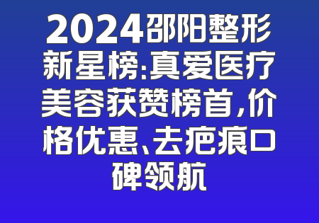 2024邵阳整形新星榜：真爱医疗美容获赞榜首，价格优惠、去疤痕口碑领航