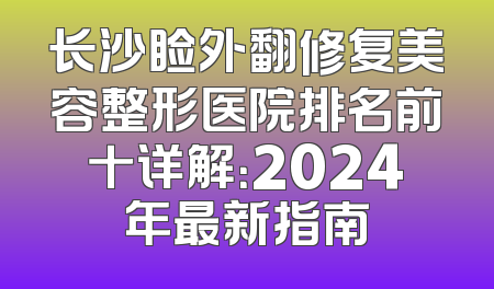 长沙睑外翻修复美容整形医院排名前十详解：2024年最新指南