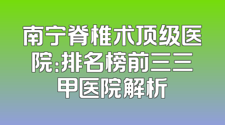南宁脊椎术顶级医院：排名榜前三三甲医院解析