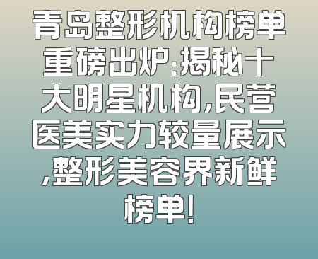青岛整形机构榜单重磅出炉：揭秘十大明星机构，民营医美实力较量展示，整形美容界新鲜榜单！