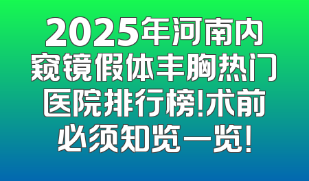 2025年河南内窥镜假体丰胸热门医院排行榜！术前必须知览一览！