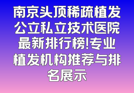 南京头顶稀疏植发公立私立技术医院最新排行榜！专业植发机构推荐与排名展示
