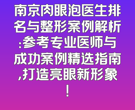 南京肉眼泡医生排名与整形案例解析：参考专业医师与成功案例精选指南，打造亮眼新形象！