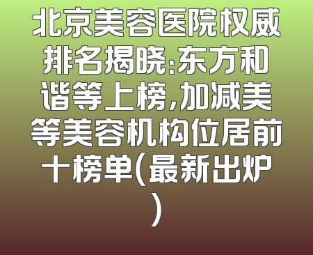 北京美容医院权威排名揭晓：东方和谐等上榜，加减美等美容机构位居前十榜单（最新出炉）