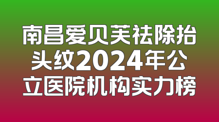南昌爱贝芙祛除抬头纹2024年公立医院机构实力榜