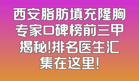 西安脂肪填充隆胸专家口碑榜前三甲揭秘！排名医生汇集在这里！