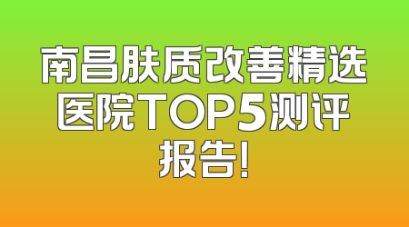 南昌肤质改善精选医院TOP5测评报告！