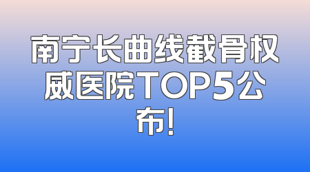 南宁长曲线截骨权威医院TOP5公布！