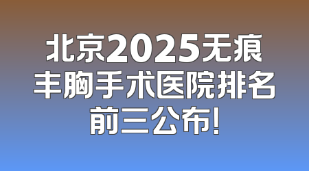 北京2025无痕丰胸手术医院排名前三公布！