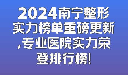 2024南宁整形实力榜单重磅更新，专业医院实力荣登排行榜！
