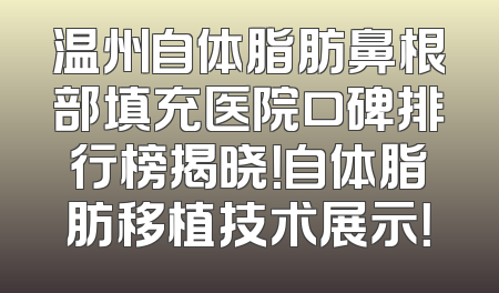 温州自体脂肪鼻根部填充医院口碑排行榜揭晓！自体脂肪移植技术展示！
