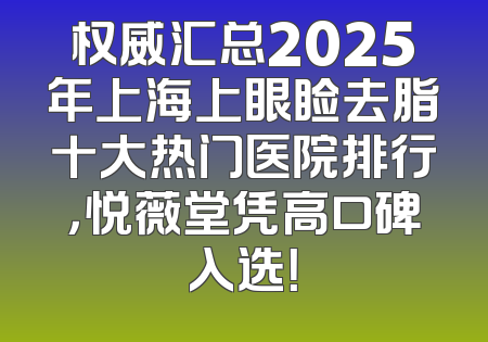 权威汇总2025年上海上眼睑去脂十大热门医院排行，悦薇堂凭高口碑入选！