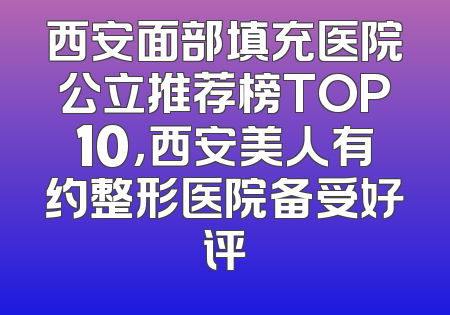 西安面部填充医院公立推荐榜TOP10，西安美人有约整形医院备受好评