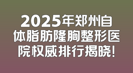 2025年郑州自体脂肪隆胸整形医院权威排行揭晓！