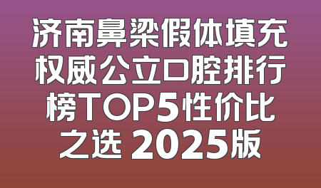 济南鼻梁假体填充权威公立口腔排行榜TOP5性价比之选 2025版