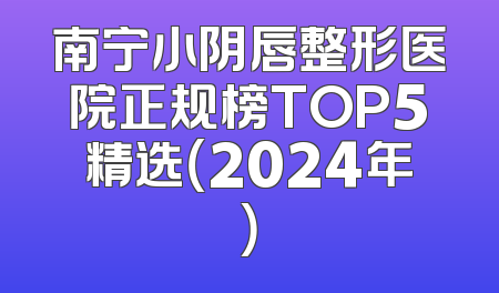南宁小阴唇整形医院正规榜TOP5精选（2024年）
