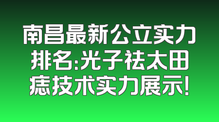 南昌最新公立实力排名：光子祛太田痣技术实力展示！