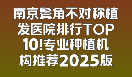 南京鬓角不对称植发医院排行TOP10！专业种植机构推荐2025版