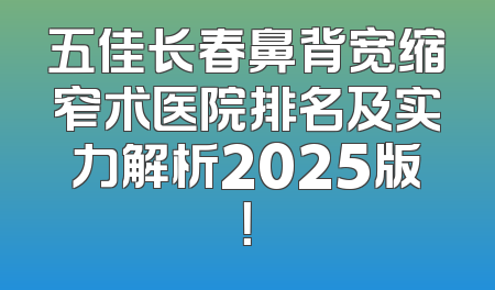 五佳长春鼻背宽缩窄术医院排名及实力解析2025版！