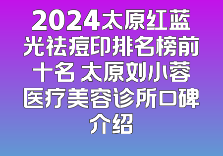 2024太原红蓝光祛痘印排名榜前十名 太原刘小蓉医疗美容诊所口碑介绍