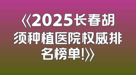 《2025长春胡须种植医院权威排名榜单！》