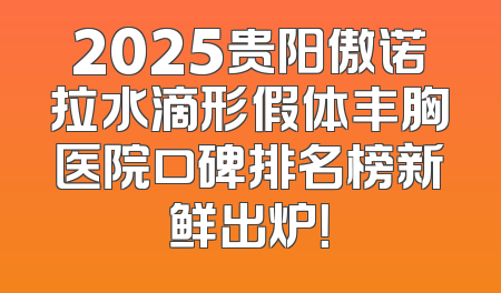 2025贵阳傲诺拉水滴形假体丰胸医院口碑排名榜新鲜出炉！