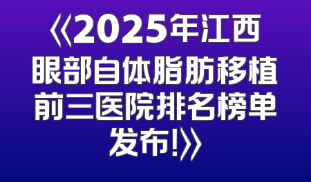 《2025年江西眼部自体脂肪移植前三医院排名榜单发布！》