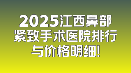 2025江西鼻部紧致手术医院排行与价格明细！