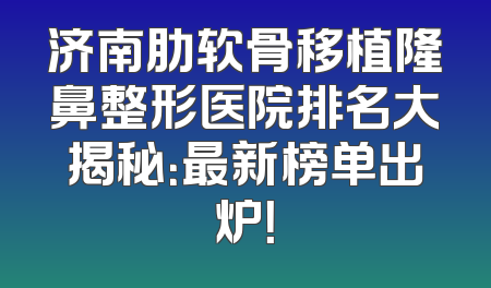 济南肋软骨移植隆鼻整形医院排名大揭秘：最新榜单出炉！
