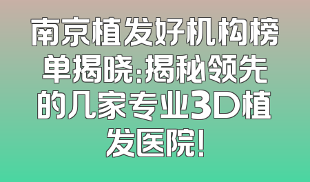 南京植发好机构榜单揭晓：揭秘领先的几家专业3D植发医院！
