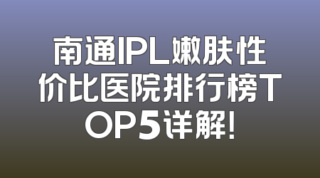 南通IPL嫩肤性价比医院排行榜TOP5详解！