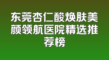 东莞杏仁酸焕肤美颜领航医院精选推荐榜