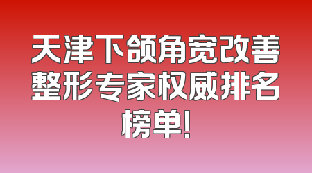 天津下颌角宽改善整形专家权威排名榜单！