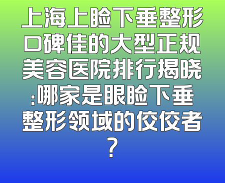 上海上睑下垂整形口碑佳的大型正规美容医院排行揭晓：哪家是眼睑下垂整形领域的佼佼者？