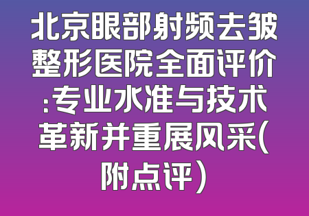 北京眼部射频去皱整形医院全面评价：专业水准与技术革新并重展风采（附点评）